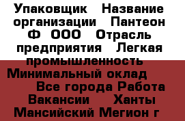 Упаковщик › Название организации ­ Пантеон-Ф, ООО › Отрасль предприятия ­ Легкая промышленность › Минимальный оклад ­ 20 000 - Все города Работа » Вакансии   . Ханты-Мансийский,Мегион г.